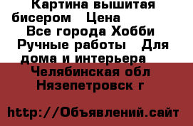 Картина вышитая бисером › Цена ­ 30 000 - Все города Хобби. Ручные работы » Для дома и интерьера   . Челябинская обл.,Нязепетровск г.